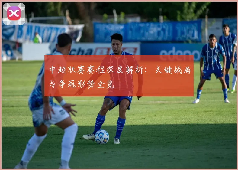 中超联赛赛程深度解析:关键战局与争冠形势全览