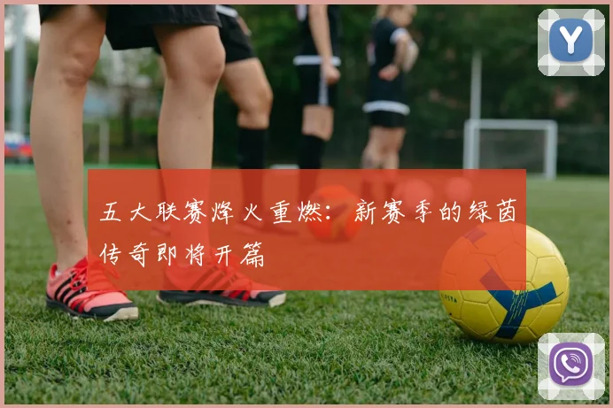 五大联赛烽火重燃：新赛季的绿茵传奇即将开篇