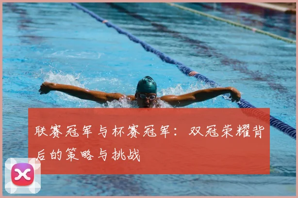 联赛冠军与杯赛冠军：双冠荣耀背后的策略与挑战