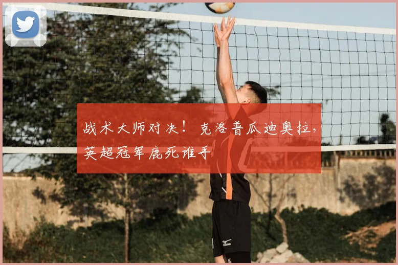 战术大师对决！克洛普瓜迪奥拉，英超冠军鹿死谁手