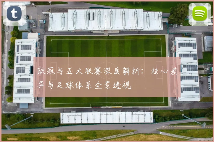 欧冠与五大联赛深度解析：核心差异与足球体系全景透视