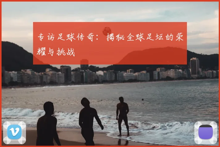 专访足球传奇：揭秘全球足坛的荣耀与挑战