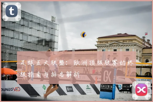 足球五大联盟：欧洲顶级联赛的终极指南与排名解析