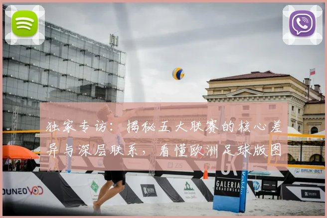 独家专访：揭秘五大联赛的核心差异与深层联系，看懂欧洲足球版图