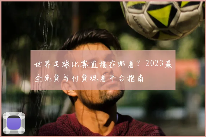世界足球比赛直播在哪看？2023最全免费与付费观看平台指南