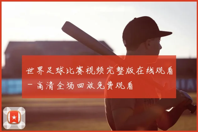 世界足球比赛视频完整版在线观看 - 高清全场回放免费观看