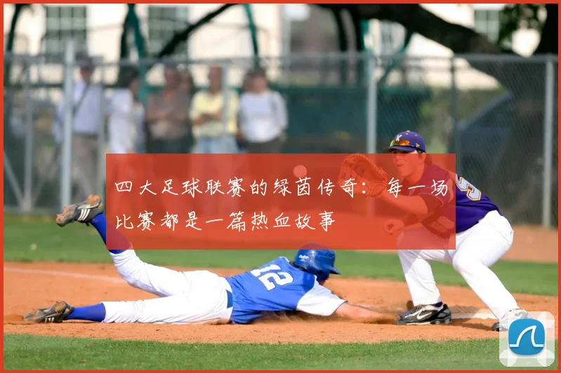 四大足球联赛的绿茵传奇：每一场比赛都是一篇热血故事