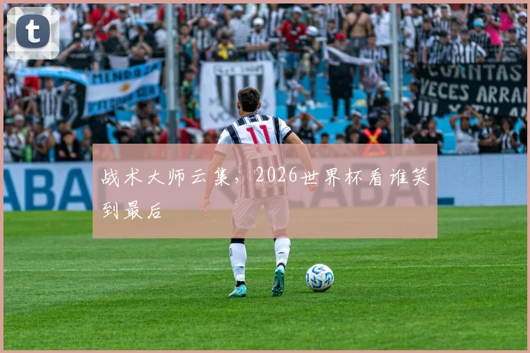战术大师云集，2026世界杯看谁笑到最后