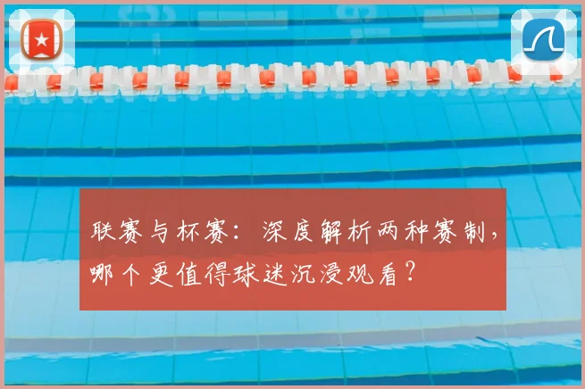 联赛与杯赛：深度解析两种赛制，哪个更值得球迷沉浸观看？