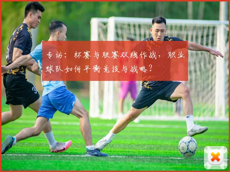 专访：杯赛与联赛双线作战，职业球队如何平衡竞技与战略？