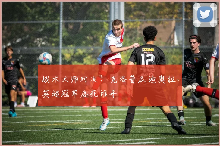 战术大师对决！克洛普瓜迪奥拉，英超冠军鹿死谁手