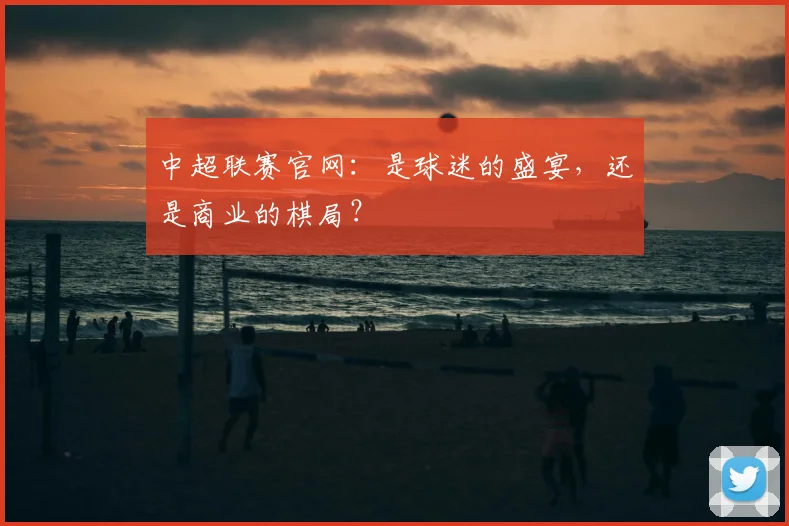 中超联赛官网：是球迷的盛宴，还是商业的棋局？