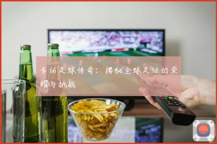 专访足球传奇：揭秘全球足坛的荣耀与挑战