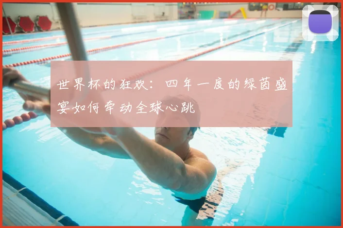 世界杯的狂欢：四年一度的绿茵盛宴如何牵动全球心跳