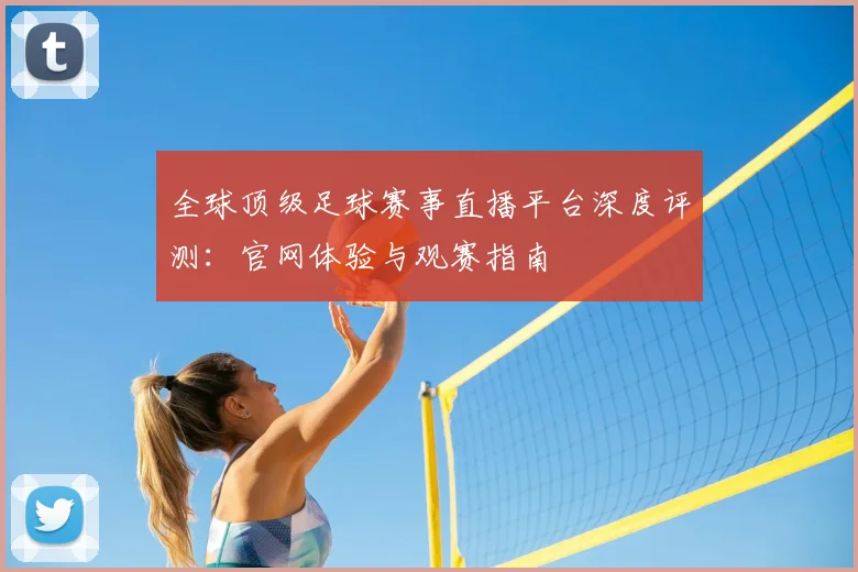 全球顶级足球赛事直播平台深度评测：官网体验与观赛指南