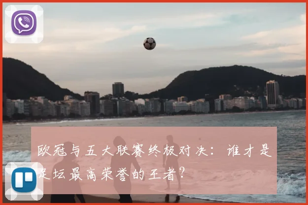 欧冠与五大联赛终极对决：谁才是足坛最高荣誉的王者？