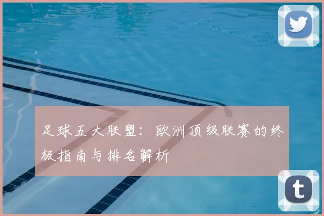 足球五大联盟：欧洲顶级联赛的终极指南与排名解析