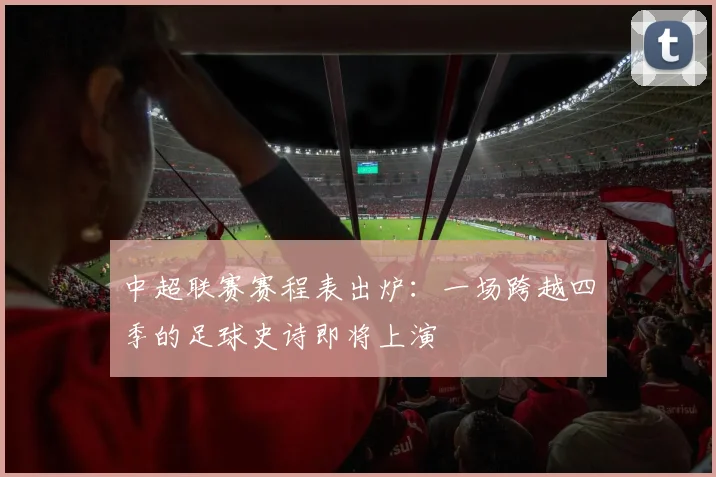 中超联赛赛程表出炉:一场跨越四季的足球史诗即将上演